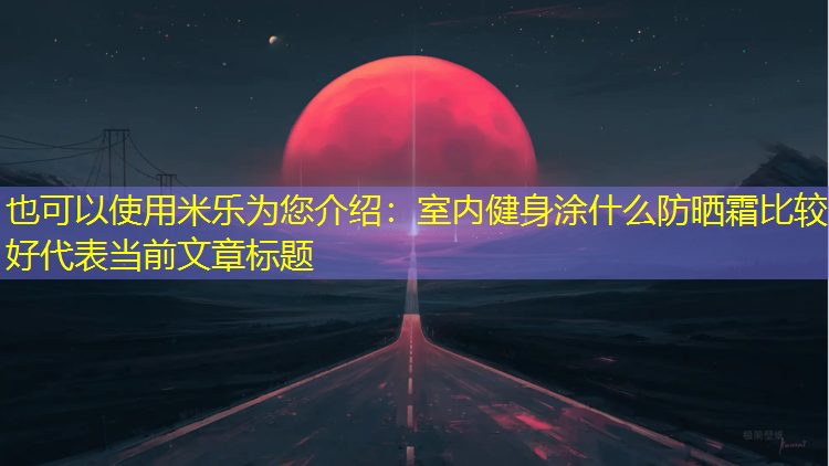 米乐为您介绍：室内健身涂什么防晒霜比较好